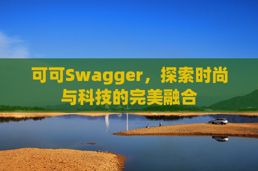 可可Swagger，探索时尚与科技的完美融合